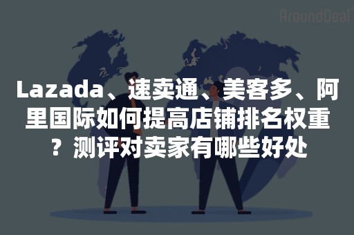 Lazada、速卖通、美客多、阿里国际如何提高店铺排名权重？测评对卖家有哪些好处