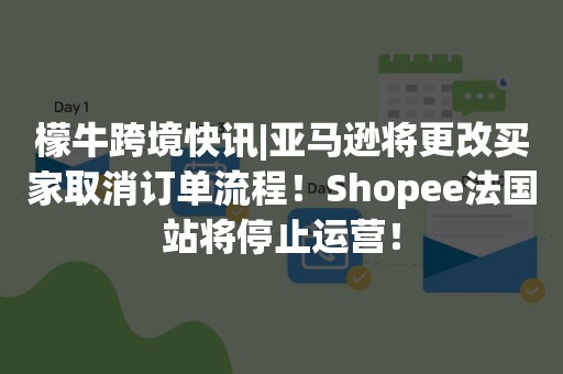 檬牛跨境快讯|亚马逊将更改买家取消订单流程！Shopee法国站将停止运营！