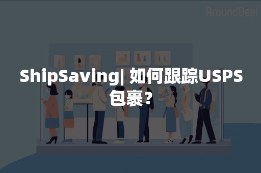 ShipSaving| 如何跟踪USPS包裹？