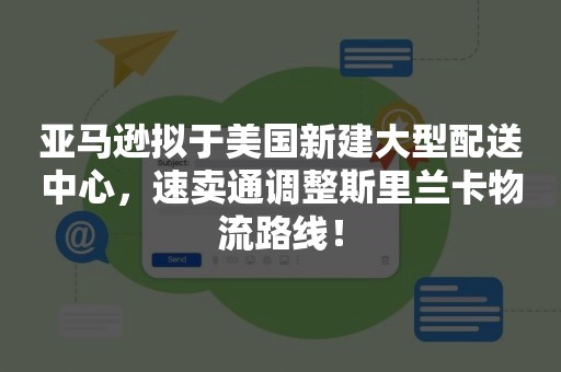 亚马逊拟于美国新建大型配送中心，速卖通调整斯里兰卡物流路线！