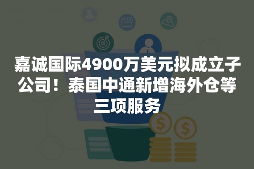 嘉诚国际4900万美元拟成立子公司！泰国中通新增海外仓等三项服务