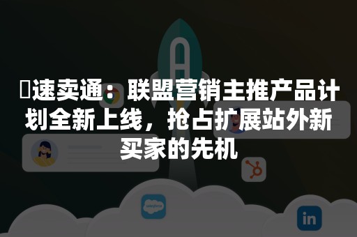 ​速卖通：联盟营销主推产品计划全新上线，抢占扩展站外新买家的先机