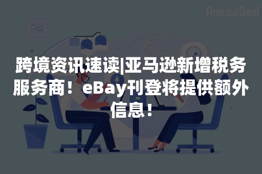 跨境资讯速读|亚马逊新增税务服务商！eBay刊登将提供额外信息！