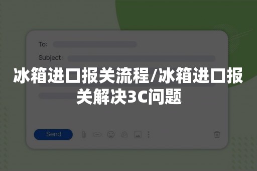 冰箱进口报关流程/冰箱进口报关解决3C问题