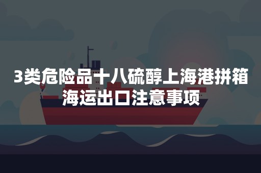 3类危险品十八硫醇上海港拼箱海运出口注意事项