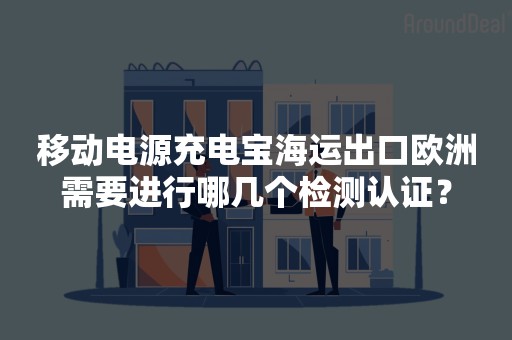 移动电源充电宝海运出口欧洲需要进行哪几个检测认证？