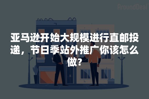 亚马逊开始大规模进行直邮投递，节日季站外推广你该怎么做？