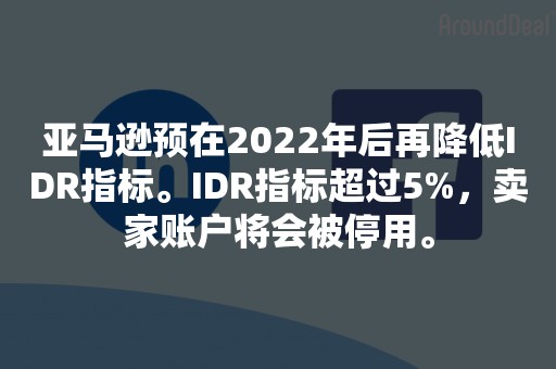 亚马逊预在2022年后再降低IDR指标。IDR指标超过5%，卖家账户将会被停用。