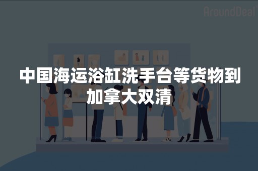 中国海运浴缸洗手台等货物到加拿大双清