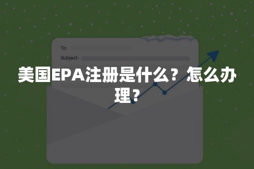 美国EPA注册是什么？怎么办理？