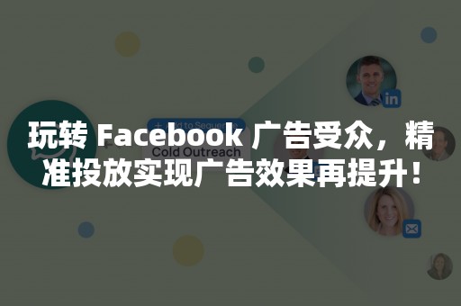 玩转 Facebook 广告受众，精准投放实现广告效果再提升！