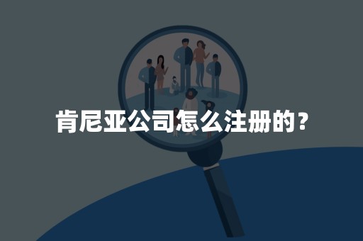 肯尼亚公司怎么注册的？