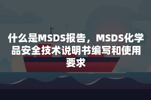 什么是MSDS报告，MSDS化学品安全技术说明书编写和使用要求