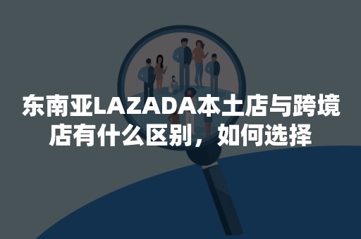 东南亚LAZADA本土店与跨境店有什么区别，如何选择