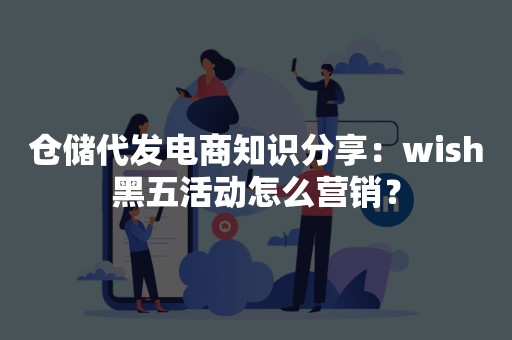 仓储代发电商知识分享：wish黑五活动怎么营销？