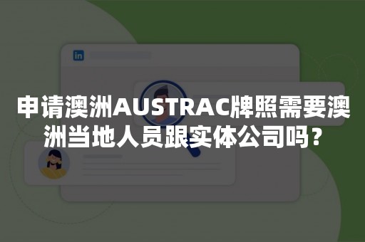 申请澳洲AUSTRAC牌照需要澳洲当地人员跟实体公司吗？