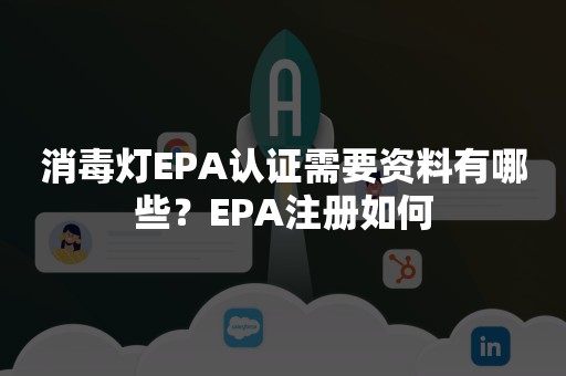 消毒灯EPA认证需要资料有哪些？EPA注册如何