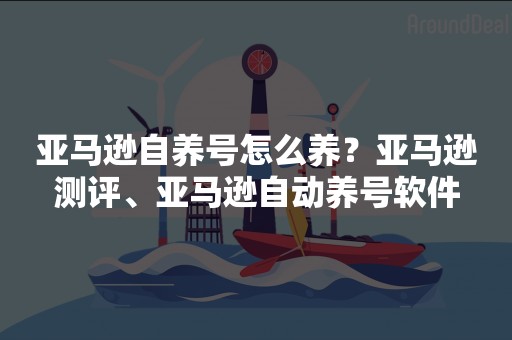 亚马逊自养号怎么养？亚马逊测评、亚马逊自动养号软件