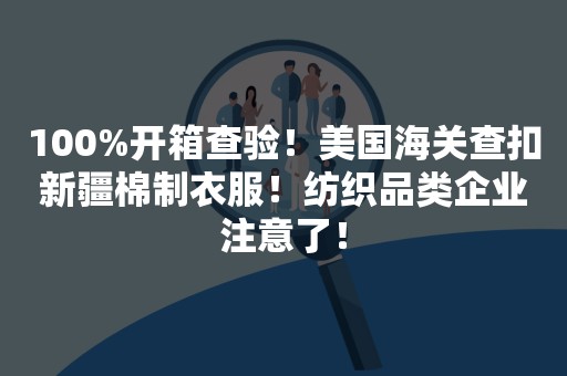 100%开箱查验！美国海关查扣新疆棉制衣服！纺织品类企业注意了！