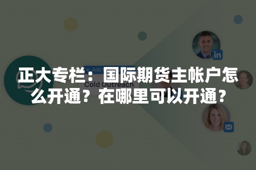 正大专栏：国际期货主帐户怎么开通？在哪里可以开通？