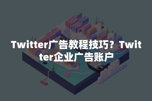 Twitter广告教程技巧？Twitter企业广告账户