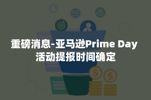 重磅消息-亚马逊Prime Day 活动提报时间确定