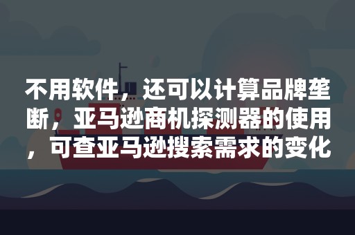 不用软件，还可以计算品牌垄断，亚马逊商机探测器的使用，可查亚马逊搜索需求的变化