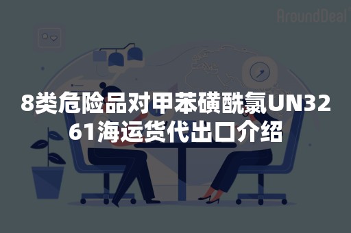 8类危险品对甲苯磺酰氯UN3261海运货代出口介绍