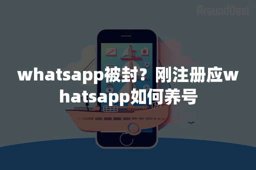 whatsapp被封？刚注册应whatsapp如何养号