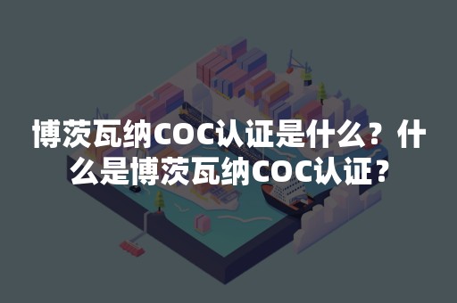 博茨瓦纳COC认证是什么？什么是博茨瓦纳COC认证？