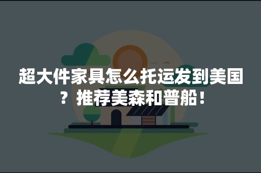 超大件家具怎么托运发到美国？推荐美森和普船！