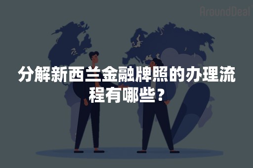 分解新西兰金融牌照的办理流程有哪些？