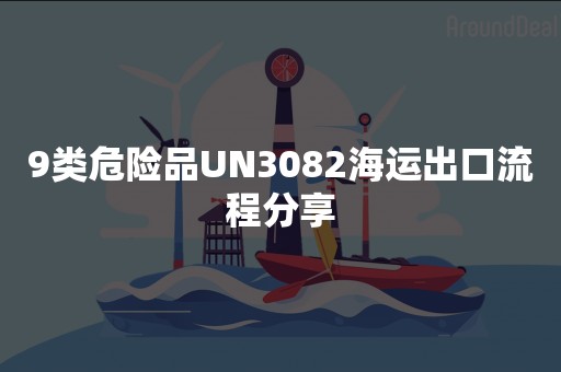 9类危险品UN3082海运出口流程分享