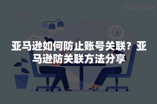 亚马逊如何防止账号关联？亚马逊防关联方法分享