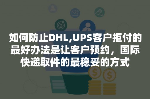 如何防止DHL,UPS客户拒付的最好办法是让客户预约，国际快递取件的最稳妥的方式