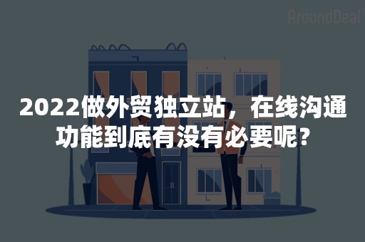 2022做外贸独立站，在线沟通功能到底有没有必要呢？