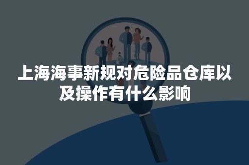 上海海事新规对危险品仓库以及操作有什么影响