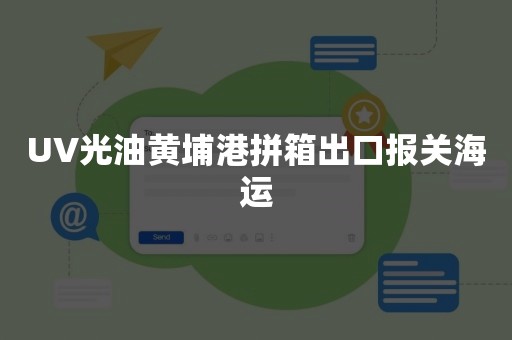 UV光油黄埔港拼箱出口报关海运