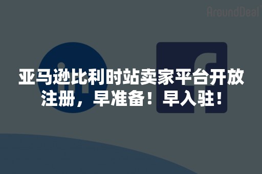 亚马逊比利时站卖家平台开放注册，早准备！早入驻！