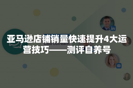 亚马逊店铺销量快速提升4大运营技巧——测评自养号