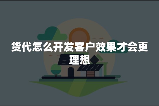 货代怎么开发客户效果才会更理想