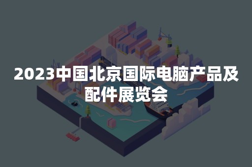 2023中国北京国际电脑产品及配件展览会