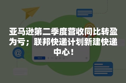 亚马逊第二季度营收同比转盈为亏；联邦快递计划新建快递中心！