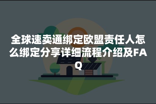 全球速卖通绑定欧盟责任人怎么绑定分享详细流程介绍及FAQ