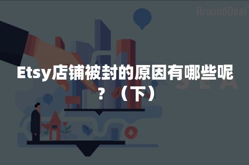 Etsy店铺被封的原因有哪些呢？（下）