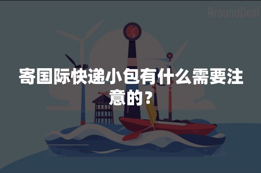 寄国际快递小包有什么需要注意的？