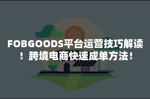 FOBGOODS平台运营技巧解读！跨境电商快速成单方法！