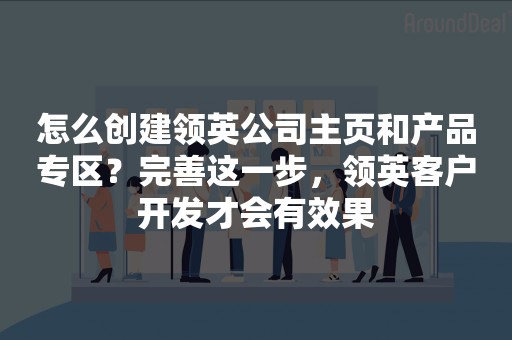 怎么创建领英公司主页和产品专区？完善这一步，领英客户开发才会有效果