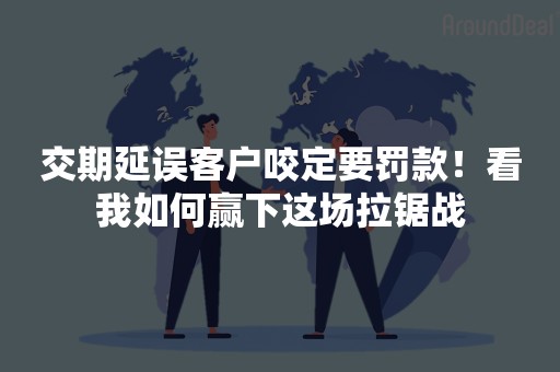 交期延误客户咬定要罚款！看我如何赢下这场拉锯战