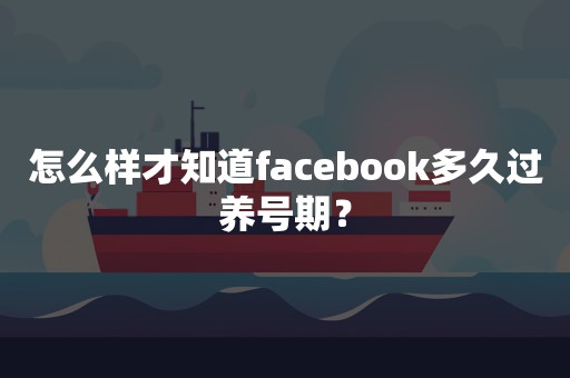 怎么样才知道facebook多久过养号期？